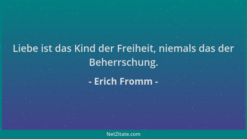 Erich Fromm - Liebe ist das Kind der Freiheit, niemals das der Beherrschung....