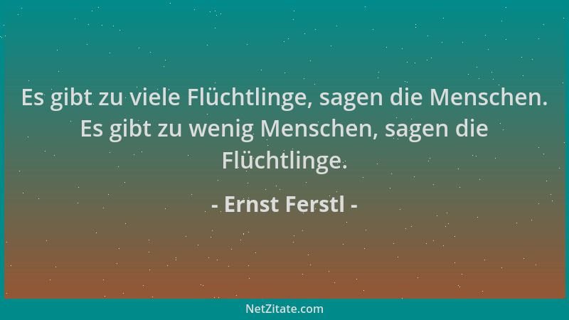 Ernst Ferstl - Es gibt zu viele Flüchtlinge, sagen die Menschen. Es gibt zu wenig Menschen, sagen die Flüchtlinge....