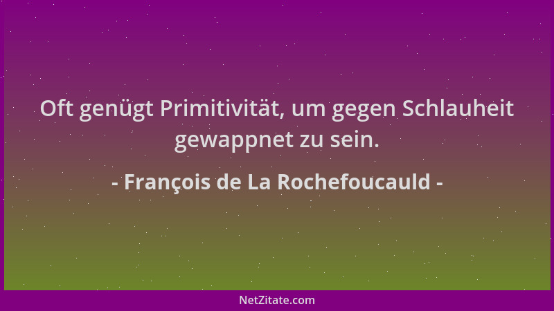 François de La Rochefoucauld - Oft genügt Primitivität, um gegen Schlauheit gewappnet zu sein....