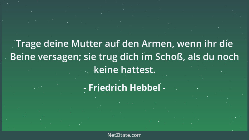 Friedrich Hebbel - Trage deine Mutter auf den Armen, wenn ihr die Beine versagen; sie trug dich im Schoß, als du noch keine...