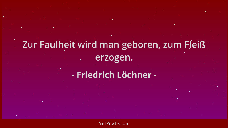 Friedrich Löchner - Zur Faulheit wird man geboren, zum Fleiß erzogen....