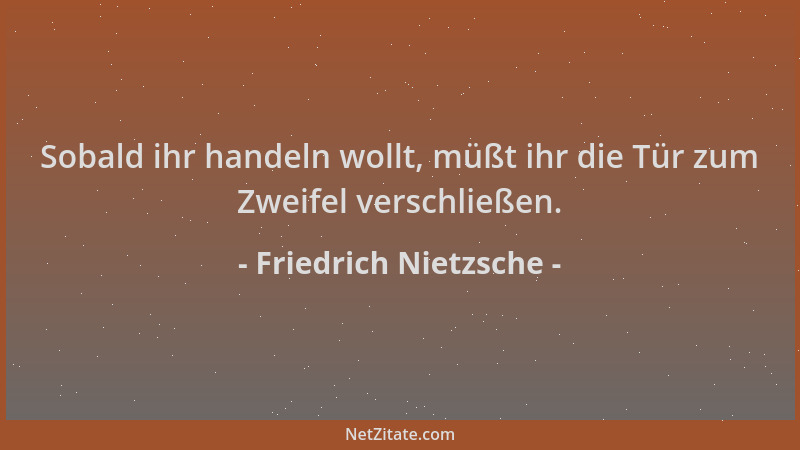 Friedrich Nietzsche - Sobald ihr handeln wollt, müßt ihr die Tür zum Zweifel verschließen....