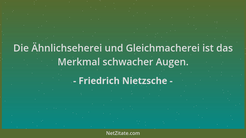 Friedrich Nietzsche - Die Ähnlichseherei und Gleichmacherei ist das Merkmal schwacher Augen....