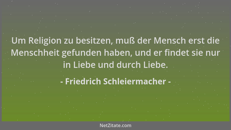 Friedrich Schleiermacher - Um Religion zu besitzen, muß der Mensch erst die Menschheit gefunden haben, und er findet sie nu...