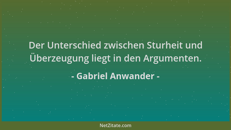 Gabriel Anwander - Der Unterschied zwischen Sturheit und Überzeugung liegt in den Argumenten....