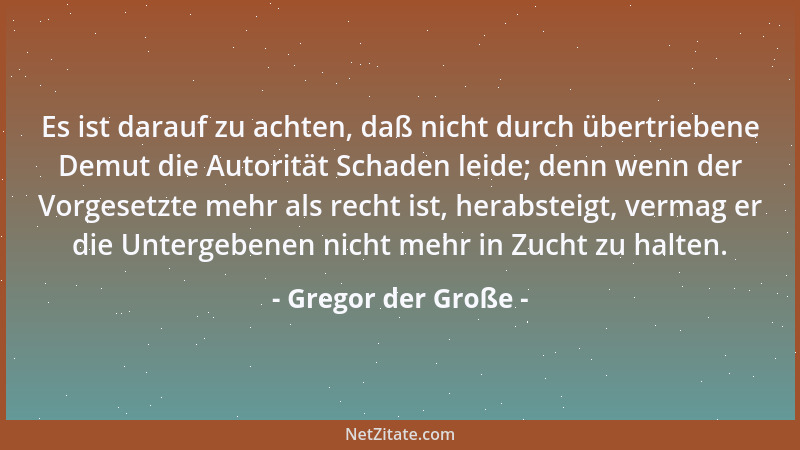 Gregor der Große - Es ist darauf zu achten, daß nicht durch übertriebene Demut die Autorität Schaden leide; denn wenn der V...