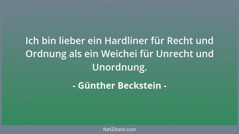 Günther Beckstein - Ich bin lieber ein Hardliner für Recht und Ordnung als ein Weichei für Unrecht und Unordnung....