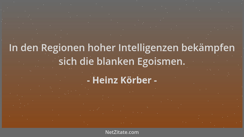Heinz Körber - In den Regionen hoher Intelligenzen bekämpfen sich die blanken Egoismen....