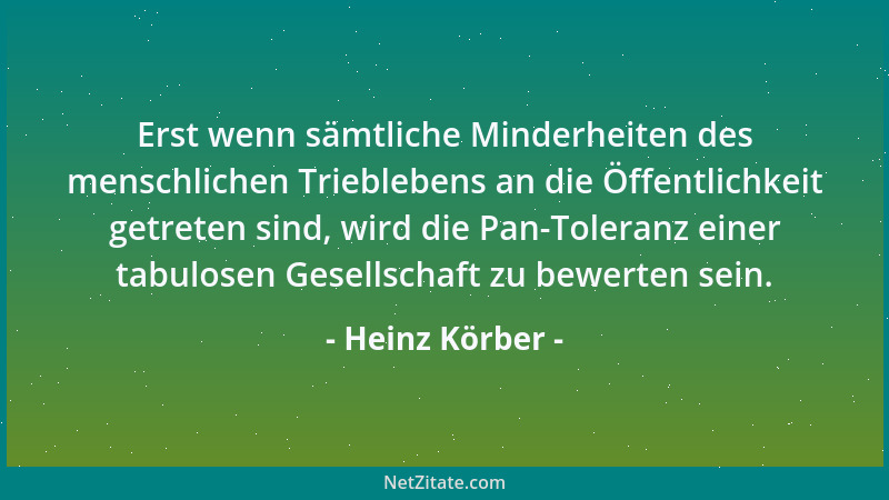 Heinz Körber - Erst wenn sämtliche Minderheiten des menschlichen Trieblebens an die Öffentlichkeit getreten sind, wird die...