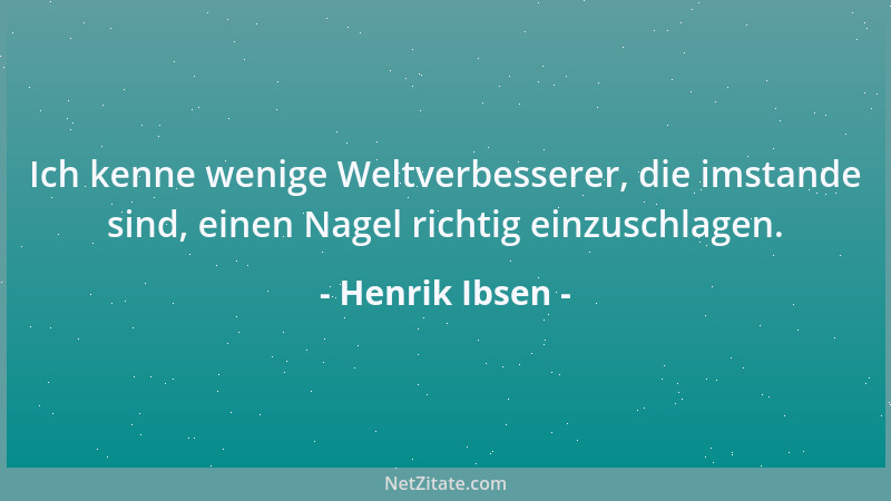 Henrik Ibsen - Ich kenne wenige Weltverbesserer, die imstande sind, einen Nagel richtig einzuschlagen....