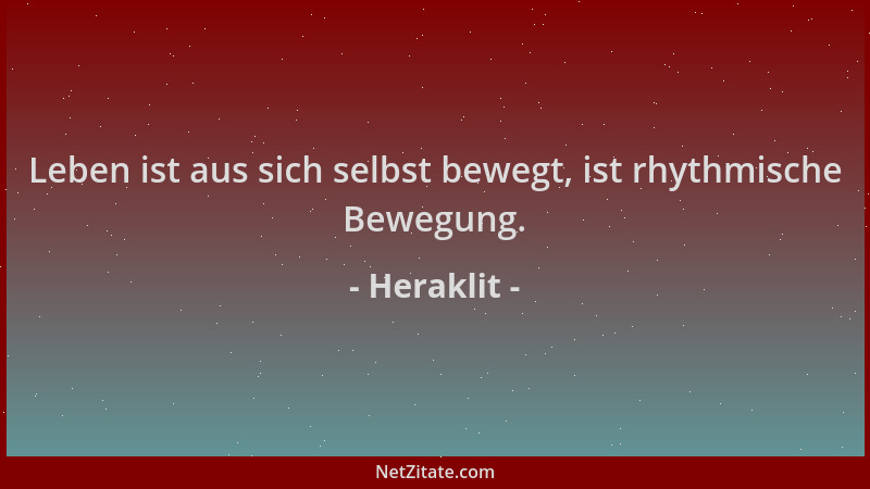 Heraklit - Leben ist aus sich selbst bewegt, ist rhythmische Bewegung....