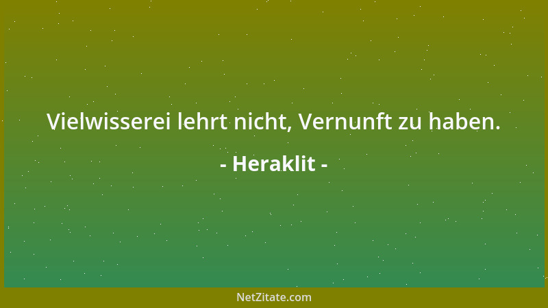 Heraklit - Vielwisserei lehrt nicht, Vernunft zu haben....