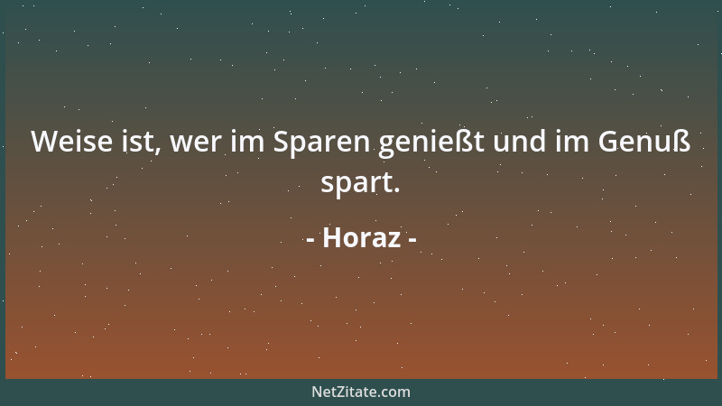 Horaz - Weise ist, wer im Sparen genießt und im Genuß spart....