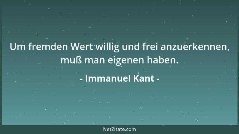 Immanuel Kant - Um fremden Wert willig und frei anzuerkennen, muß man eigenen haben....