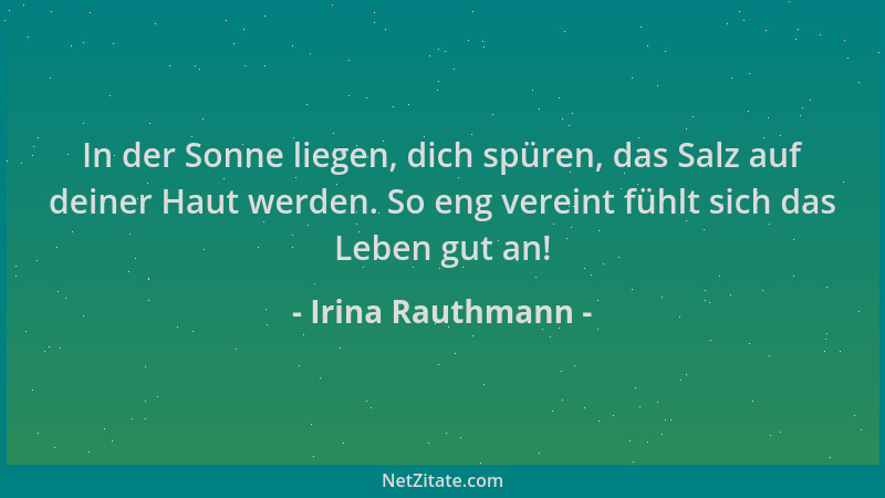 Irina Rauthmann - In der Sonne liegen, dich spüren, das Salz auf deiner Haut werden. So eng vereint fühlt sich das Leben gu...