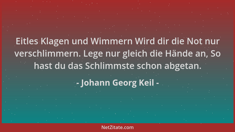Johann Georg Keil - Eitles Klagen und Wimmern Wird dir die Not nur verschlimmern. Lege nur gleich die Hände an, So hast du...