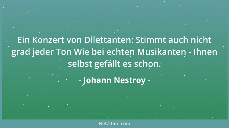 Johann Nestroy - Ein Konzert von Dilettanten: Stimmt auch nicht grad jeder Ton Wie bei echten Musikanten - Ihnen selbst gef...