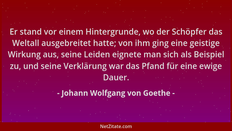 Johann Wolfgang von Goethe - Er stand vor einem Hintergrunde, wo der Schöpfer das Weltall ausgebreitet hatte; von ihm ging...
