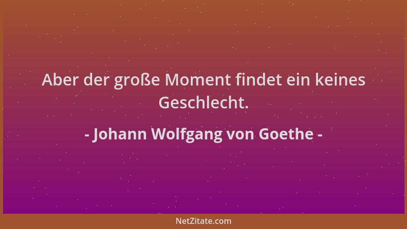 Johann Wolfgang von Goethe - Aber der große Moment findet ein keines Geschlecht....