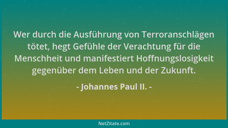 Johannes Paul II. - Wer durch die Ausführung von Terroranschlägen tötet, hegt Gefühle der Verachtung für die Menschheit und...