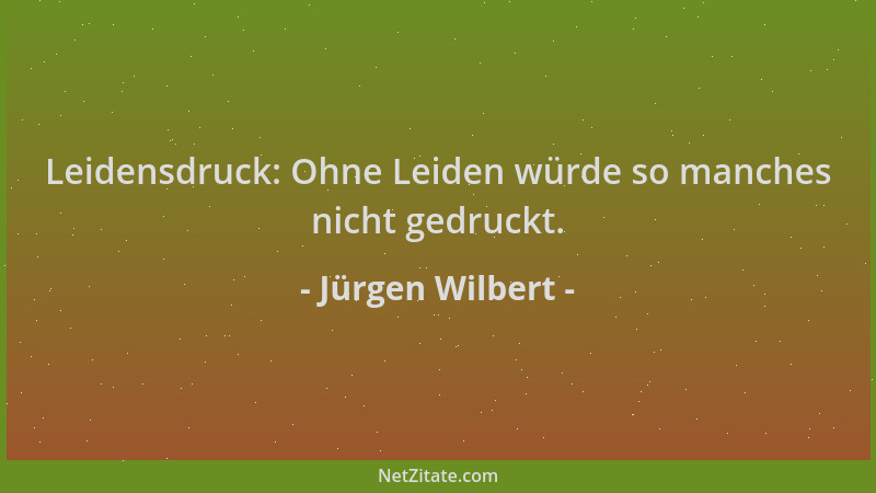 Jürgen Wilbert - Leidensdruck: Ohne Leiden würde so manches nicht gedruckt....