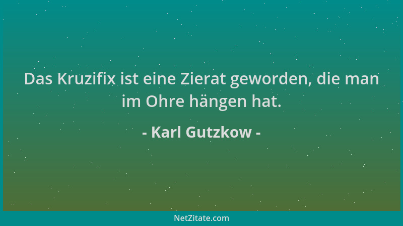 Karl Gutzkow - Das Kruzifix ist eine Zierat geworden, die man im Ohre hängen hat....