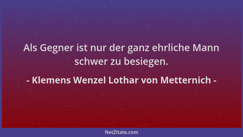 Klemens Wenzel Lothar von Metternich - Als Gegner ist nur der ganz ehrliche Mann schwer zu besiegen....