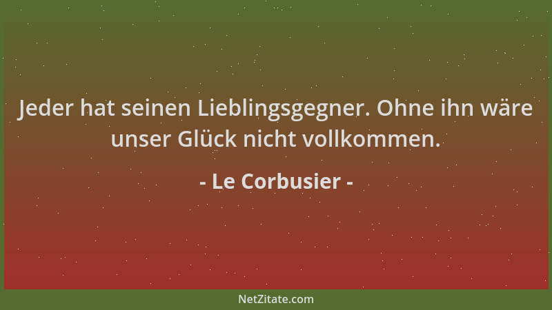 Le Corbusier - Jeder hat seinen Lieblingsgegner. Ohne ihn wäre unser Glück nicht vollkommen....