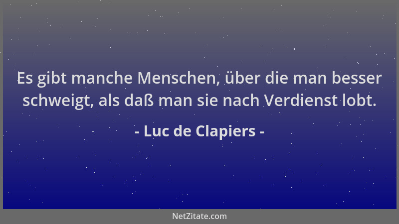 Luc de Clapiers - Es gibt manche Menschen, über die man besser schweigt, als daß man sie nach Verdienst lobt....