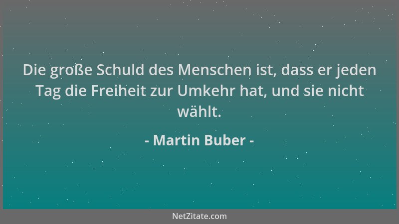Martin Buber - Die große Schuld des Menschen ist, dass er jeden Tag die Freiheit zur Umkehr hat, und sie nicht wählt....