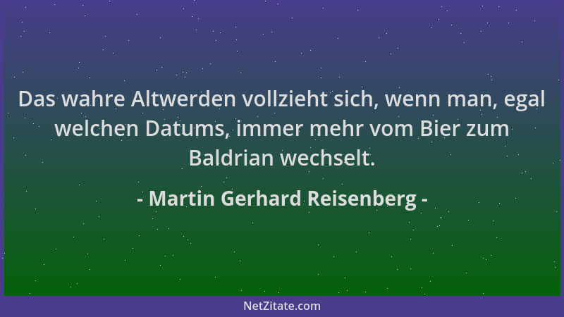 Martin Gerhard Reisenberg - Das wahre Altwerden vollzieht sich, wenn man, egal welchen Datums, immer mehr vom Bier zum Bald...