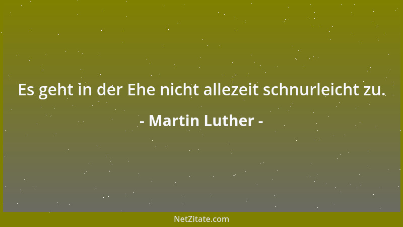 Martin Luther - Es geht in der Ehe nicht allezeit schnurleicht zu....