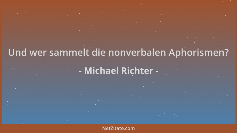 Michael Richter - Und wer sammelt die nonverbalen Aphorismen?...