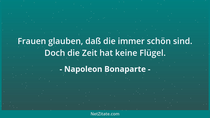 Napoleon Bonaparte - Frauen glauben, daß die immer schön sind. Doch die Zeit hat keine Flügel....