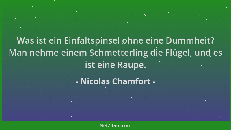 Nicolas Chamfort - Was ist ein Einfaltspinsel ohne eine Dummheit? Man nehme einem Schmetterling die Flügel, und es ist eine...