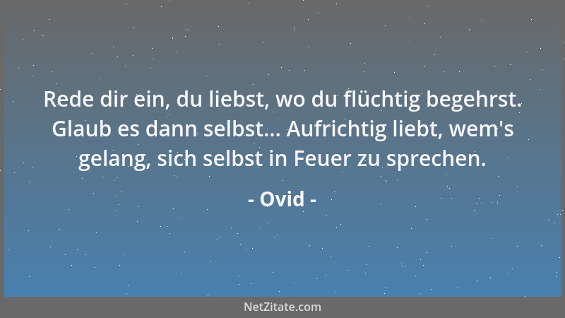 Ovid - Rede dir ein, du liebst, wo du flüchtig begehrst. Glaub es dann selbst... Aufrichtig liebt, wem 's gelang, sich selbs...