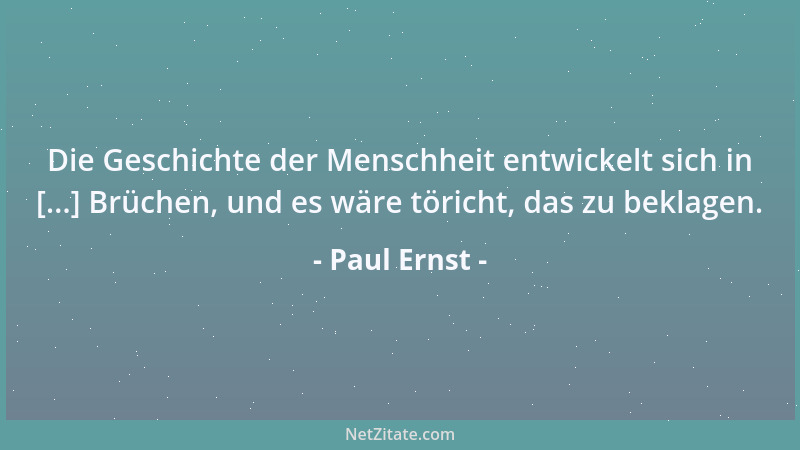 Paul Ernst - Die Geschichte der Menschheit entwickelt sich in [...] Brüchen, und es wäre töricht, das zu beklagen....