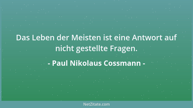 Paul Nikolaus Cossmann - Das Leben der Meisten ist eine Antwort auf nicht gestellte Fragen....