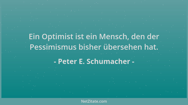 Peter E. Schumacher - Ein Optimist ist ein Mensch, den der Pessimismus bisher übersehen hat....