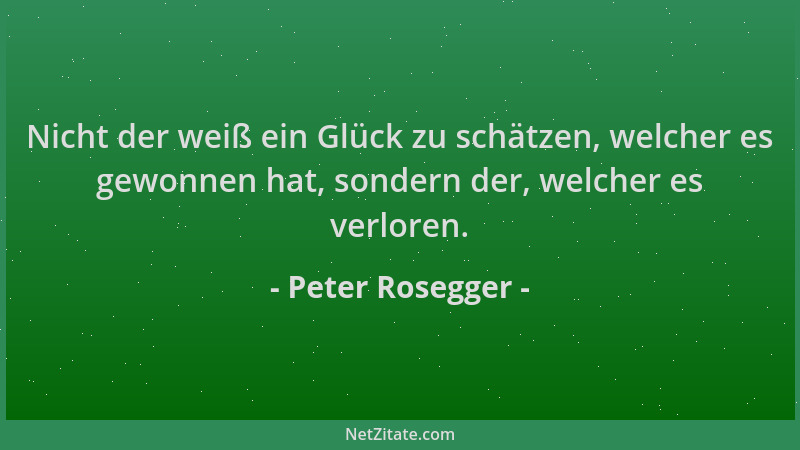 Peter Rosegger - Nicht der weiß ein Glück zu schätzen, welcher es gewonnen hat, sondern der, welcher es verloren....