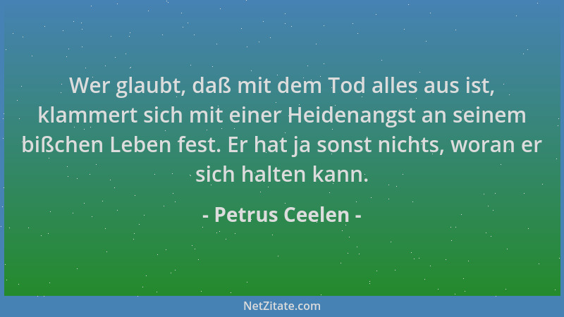 Petrus Ceelen - Wer glaubt, daß mit dem Tod alles aus ist, klammert sich mit einer Heidenangst an seinem bißchen Leben fest...