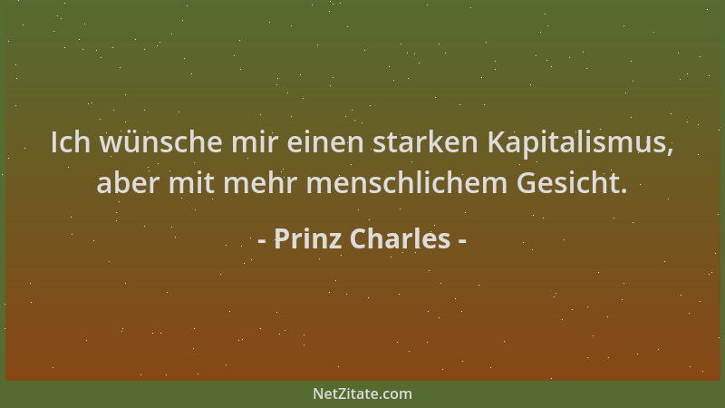 Prinz Charles - Ich wünsche mir einen starken Kapitalismus, aber mit mehr menschlichem Gesicht....