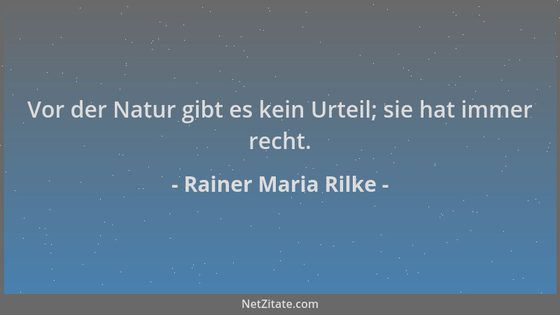 Rainer Maria Rilke - Vor der Natur gibt es kein Urteil; sie hat immer recht....