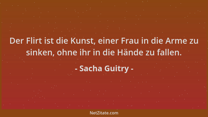 Sacha Guitry - Der Flirt ist die Kunst, einer Frau in die Arme zu sinken, ohne ihr in die Hände zu fallen....