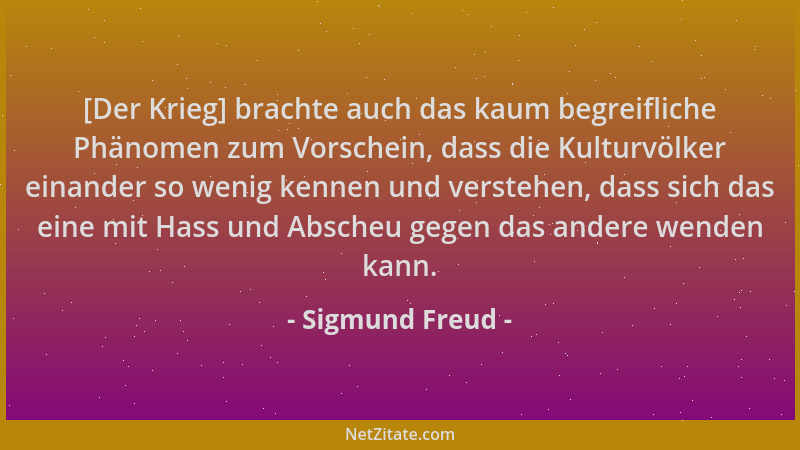 Sigmund Freud - [Der Krieg] brachte auch das kaum begreifliche Phänomen zum Vorschein, dass die Kulturvölker einander so we...