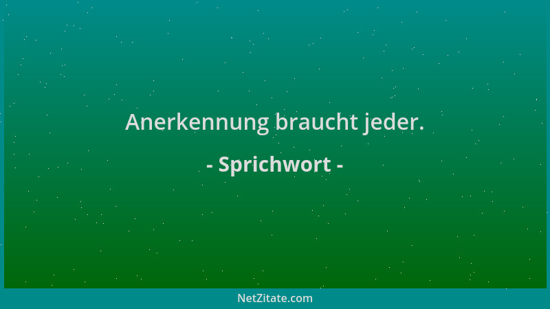 Sprichwort - Anerkennung braucht jeder....