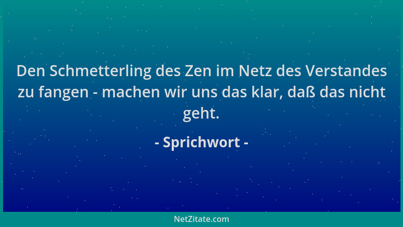 Sprichwort - Den Schmetterling des Zen im Netz des Verstandes zu fangen - machen wir uns das klar, daß das nicht geht....
