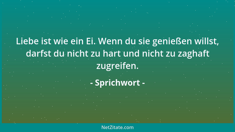 Sprichwort - Liebe ist wie ein Ei. Wenn du sie genießen willst, darfst du nicht zu hart und nicht zu zaghaft zugreifen....