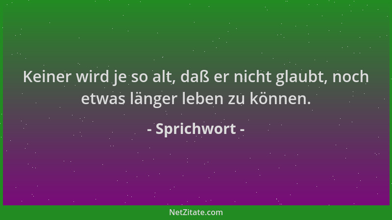 Sprichwort - Keiner wird je so alt, daß er nicht glaubt, noch etwas länger leben zu können....
