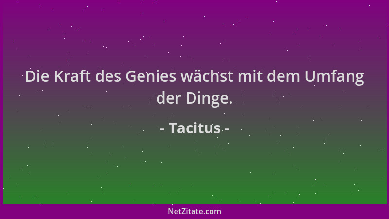 Tacitus - Die Kraft des Genies wächst mit dem Umfang der Dinge....